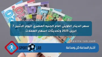 سعر الدينار الكويتي أمام الجنيه المصري اليوم الاثنين 7 أبريل 2025 وتحديثات أسعار العملات
